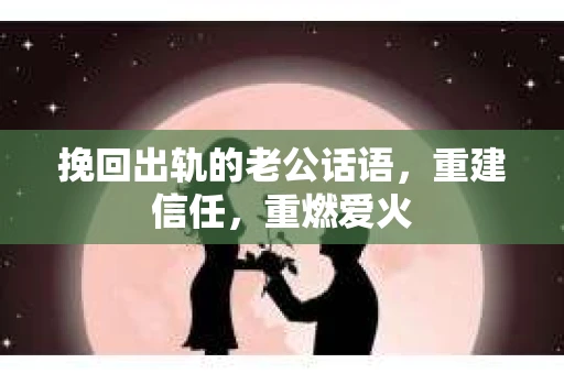 挽回出轨的老公话语，重建信任，重燃爱火