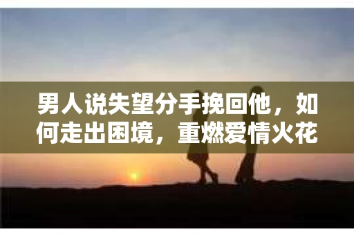 男人说失望分手挽回他，如何走出困境，重燃爱情火花