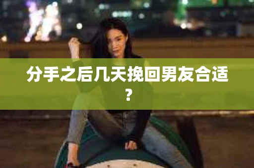 分手之后几天挽回男友合适？