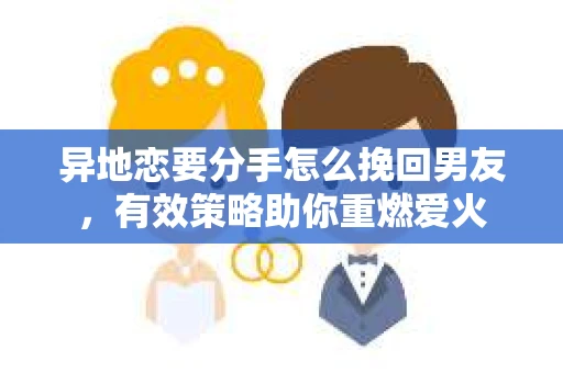 异地恋要分手怎么挽回男友，有效策略助你重燃爱火