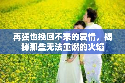 再强也挽回不来的爱情，揭秘那些无法重燃的火焰