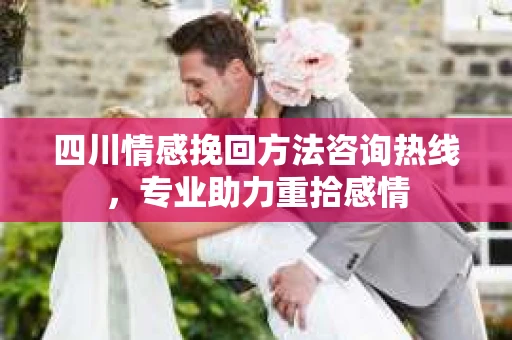 四川情感挽回方法咨询热线，专业助力重拾感情