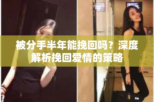 被分手半年能挽回吗？深度解析挽回爱情的策略