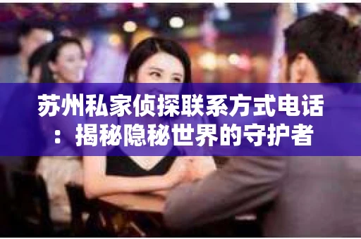 苏州私家侦探联系方式电话：揭秘隐秘世界的守护者