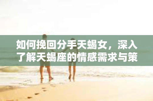 如何挽回分手天蝎女，深入了解天蝎座的情感需求与策略