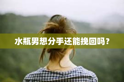 水瓶男想分手还能挽回吗？