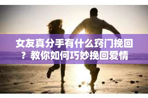 女友真分手有什么窍门挽回？教你如何巧妙挽回爱情