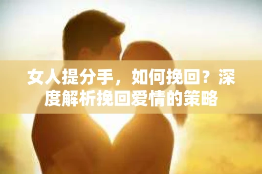 女人提分手，如何挽回？深度解析挽回爱情的策略