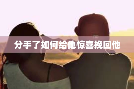 分手了如何给他惊喜挽回他