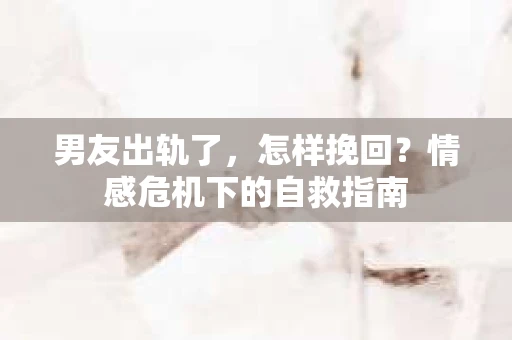 男友出轨了，怎样挽回？情感危机下的自救指南