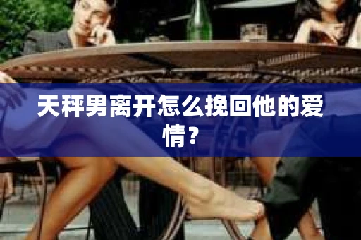 天秤男离开怎么挽回他的爱情？