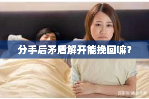 分手后矛盾解开能挽回嘛？