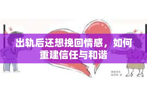 出轨后还想挽回情感，如何重建信任与和谐