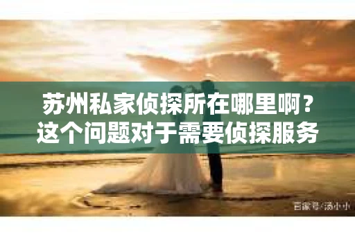 苏州私家侦探所在哪里啊？这个问题对于需要侦探服务的人来说，无疑是一个关键的信息。在苏州这座繁华的城市里，私家侦探的身影或许并不显眼，但他们的存在对于解决一些棘手的问题却至关重要。那么，苏州私家侦探所在哪里呢？且听我慢慢道来。