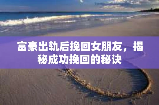 富豪出轨后挽回女朋友，揭秘成功挽回的秘诀