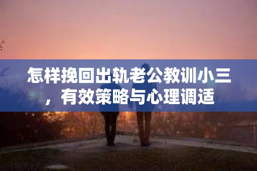 怎样挽回出轨老公教训小三，有效策略与心理调适