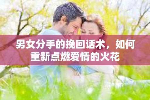 男女分手的挽回话术，如何重新点燃爱情的火花