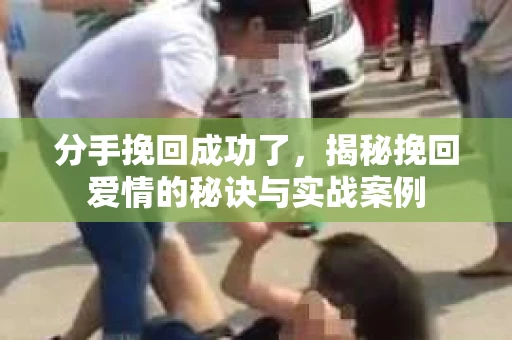 分手挽回成功了，揭秘挽回爱情的秘诀与实战案例