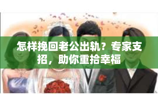 怎样挽回老公出轨？专家支招，助你重拾幸福