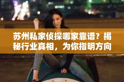 苏州私家侦探哪家靠谱？揭秘行业真相，为你指明方向