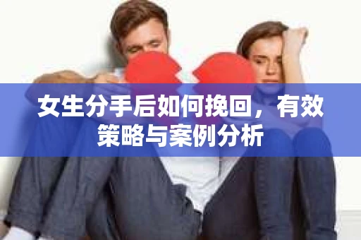 女生分手后如何挽回,有效策略与案例分析 女生分手后如何挽回,有效策略与案例分析