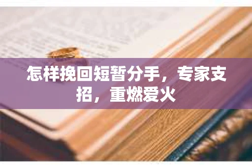 怎样挽回短暂分手，专家支招，重燃爱火
