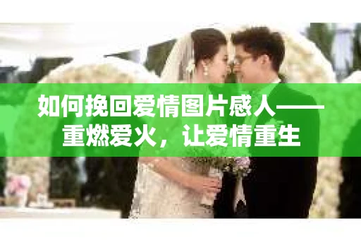 如何挽回爱情图片感人——重燃爱火，让爱情重生