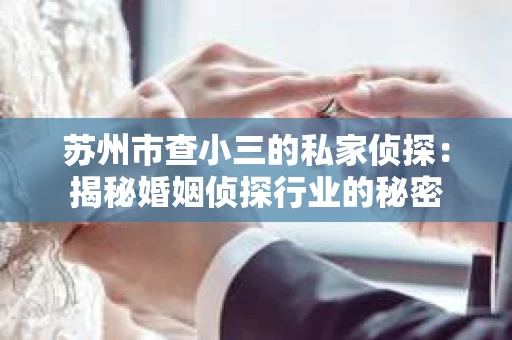 苏州市查小三的私家侦探：揭秘婚姻侦探行业的秘密