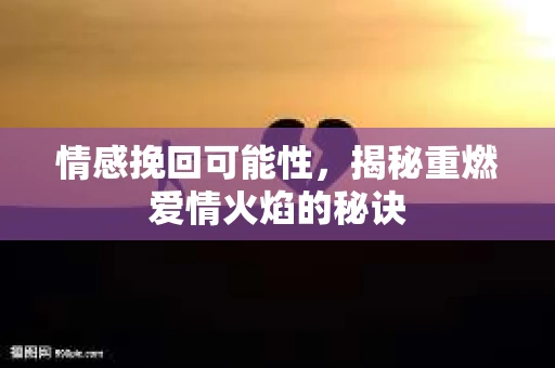 情感挽回可能性，揭秘重燃爱情火焰的秘诀