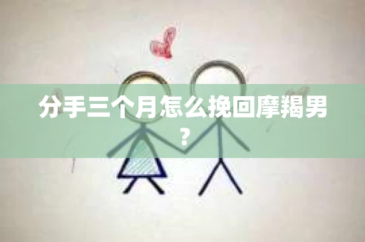 分手三个月怎么挽回摩羯男？