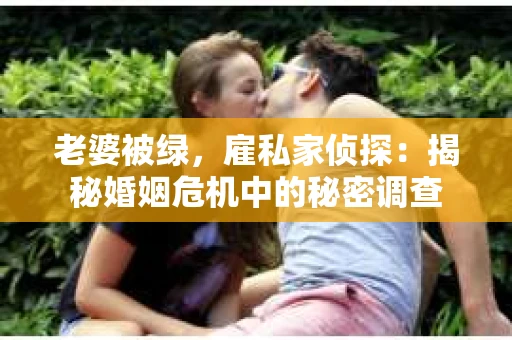 老婆被绿，雇私家侦探：揭秘婚姻危机中的秘密调查
