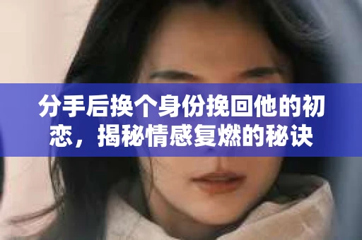 分手后换个身份挽回他的初恋，揭秘情感复燃的秘诀