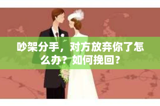 吵架分手，对方放弃你了怎么办？如何挽回？
