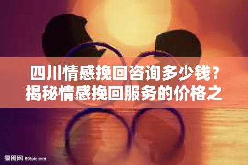四川情感挽回咨询多少钱？揭秘情感挽回服务的价格之谜