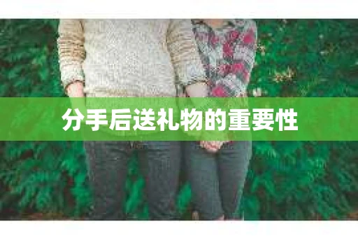 分手后送礼物的重要性