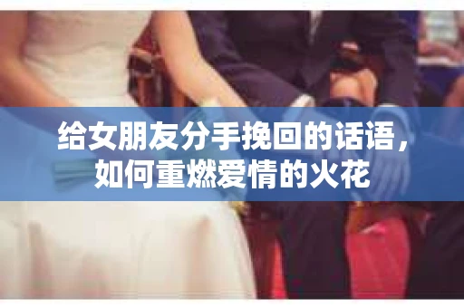 给女朋友分手挽回的话语，如何重燃爱情的火花