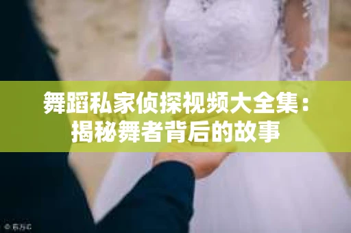 舞蹈私家侦探视频大全集：揭秘舞者背后的故事