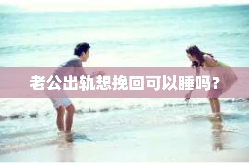 老公出轨想挽回可以睡吗？