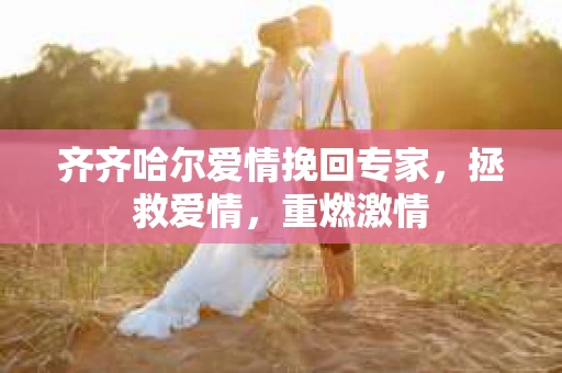 齐齐哈尔爱情挽回专家，拯救爱情，重燃激情