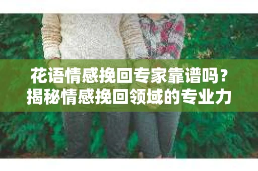 花语情感挽回专家靠谱吗？揭秘情感挽回领域的专业力量