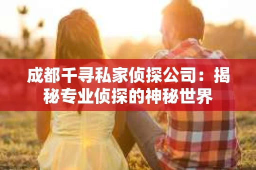成都千寻私家侦探公司：揭秘专业侦探的神秘世界